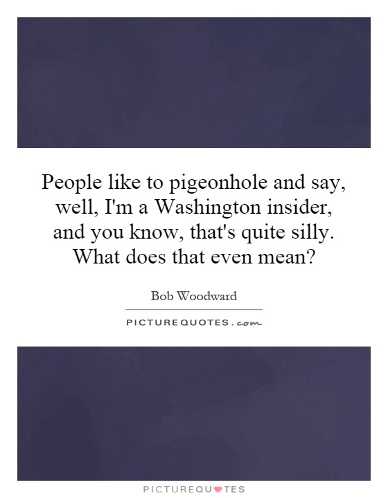 People like to pigeonhole and say, well, I'm a Washington insider, and you know, that's quite silly. What does that even mean? Picture Quote #1
