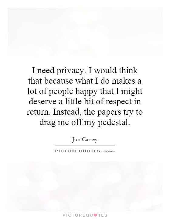 I need privacy. I would think that because what I do makes a lot of people happy that I might deserve a little bit of respect in return. Instead, the papers try to drag me off my pedestal Picture Quote #1