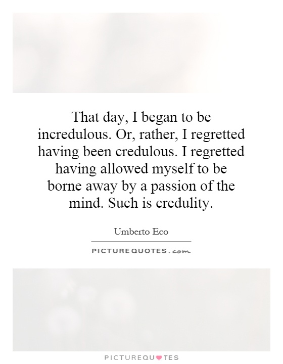 That day, I began to be incredulous. Or, rather, I regretted having been credulous. I regretted having allowed myself to be borne away by a passion of the mind. Such is credulity Picture Quote #1
