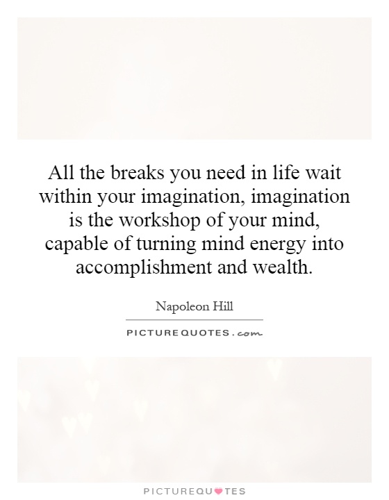 All the breaks you need in life wait within your imagination, imagination is the workshop of your mind, capable of turning mind energy into accomplishment and wealth Picture Quote #1
