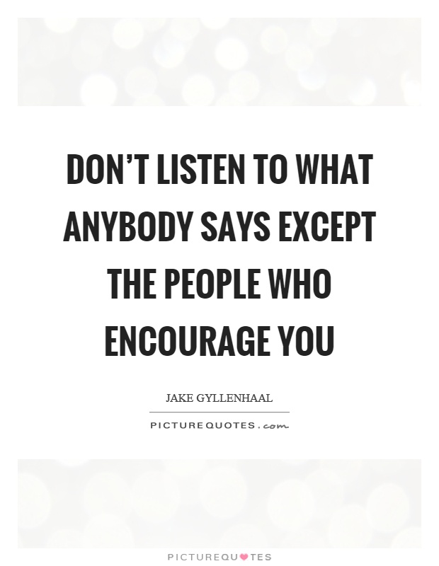 Don't listen to what anybody says except the people who encourage you Picture Quote #1