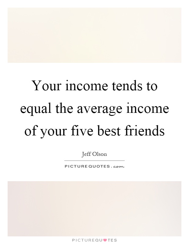 Your income tends to equal the average income of your five best friends Picture Quote #1
