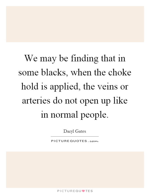 We may be finding that in some blacks, when the choke hold is applied, the veins or arteries do not open up like in normal people Picture Quote #1