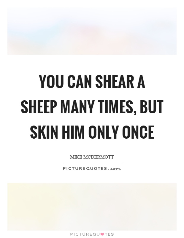 You can shear a sheep many times, but skin him only once Picture Quote #1