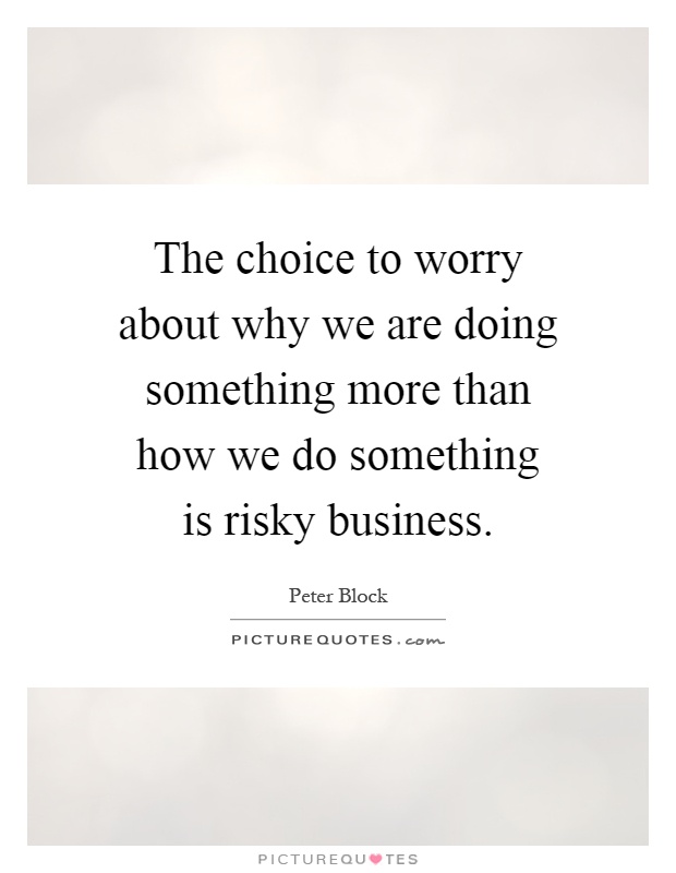 The choice to worry about why we are doing something more than how we do something is risky business Picture Quote #1