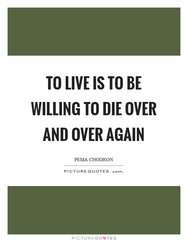 To live is to be willing to die over and over again Picture Quote #1