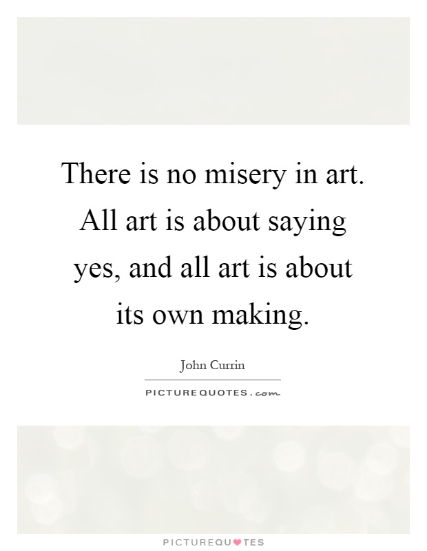 There is no misery in art. All art is about saying yes, and all art is about its own making Picture Quote #1