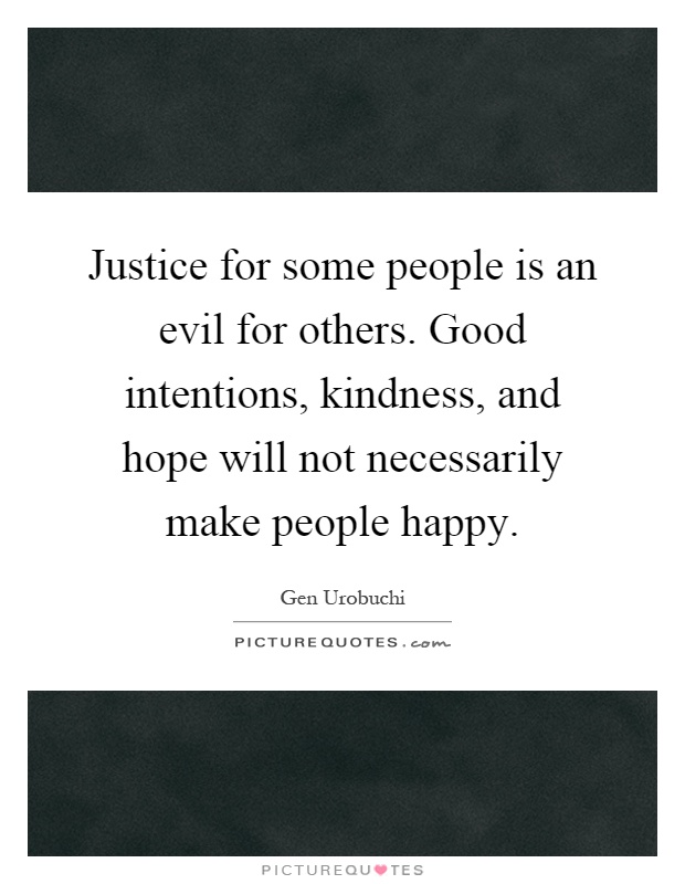Justice for some people is an evil for others. Good intentions, kindness, and hope will not necessarily make people happy Picture Quote #1