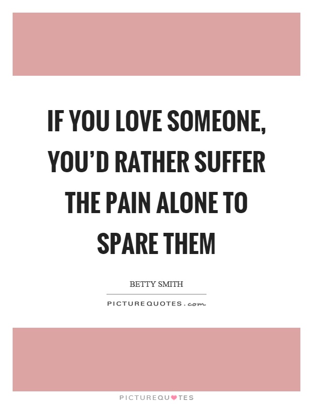 If you love someone, you’d rather suffer the pain alone to spare them Picture Quote #1