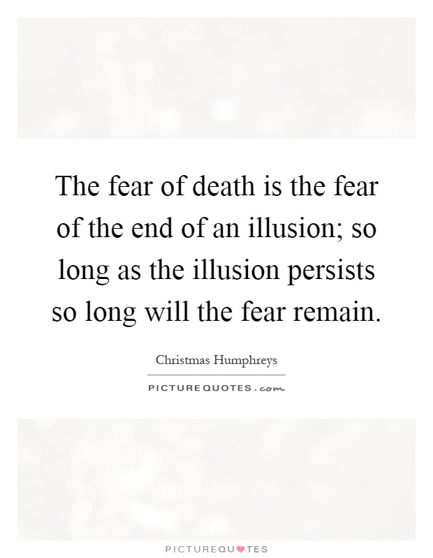 The fear of death is the fear of the end of an illusion; so long