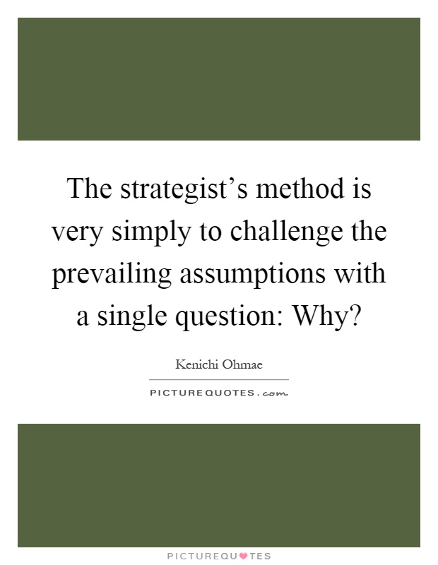 The strategist's method is very simply to challenge the prevailing assumptions with a single question: Why? Picture Quote #1