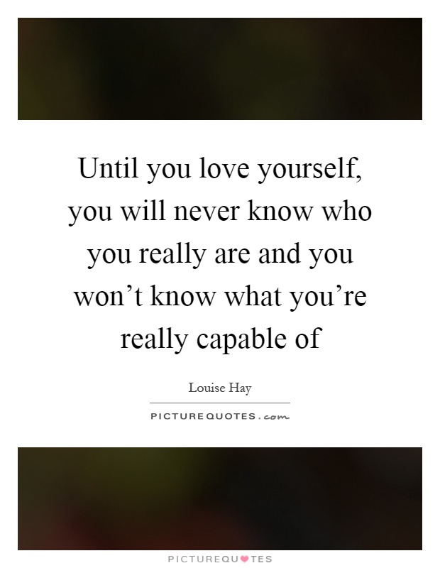 Until you love yourself, you will never know who you really are and you won’t know what you’re really capable of Picture Quote #1