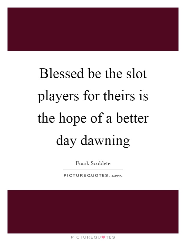 Blessed be the slot players for theirs is the hope of a better day dawning Picture Quote #1