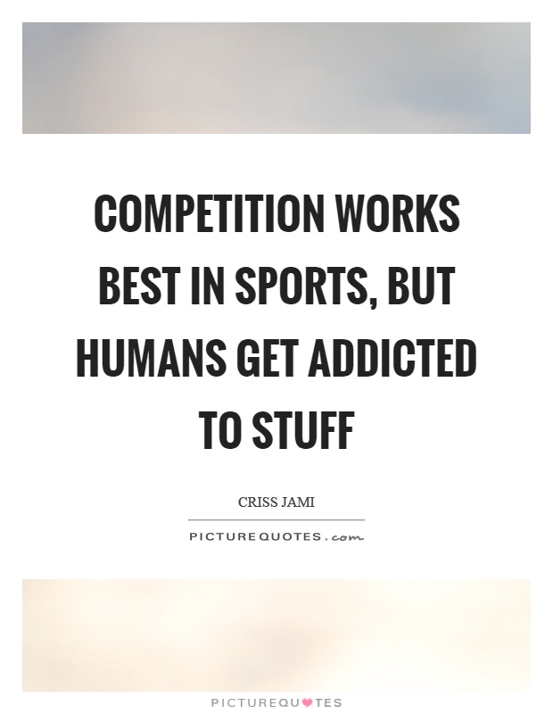 Competition works best in sports, but humans get addicted to stuff Picture Quote #1