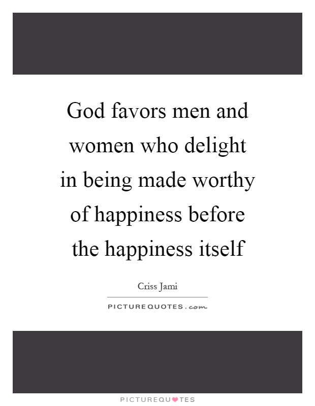 God favors men and women who delight in being made worthy of happiness before the happiness itself Picture Quote #1
