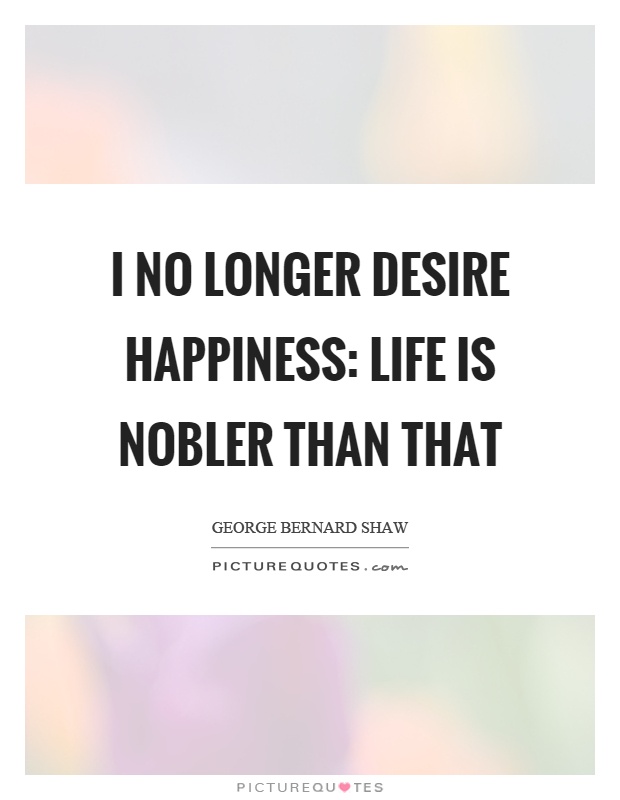 I no longer desire happiness: life is nobler than that Picture Quote #1