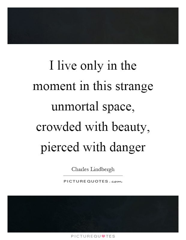 I live only in the moment in this strange unmortal space, crowded with beauty, pierced with danger Picture Quote #1