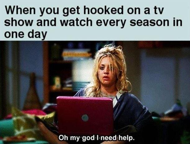 When you get hooked on a tv show and watch every season in one day. Oh my God, I need help Picture Quote #1