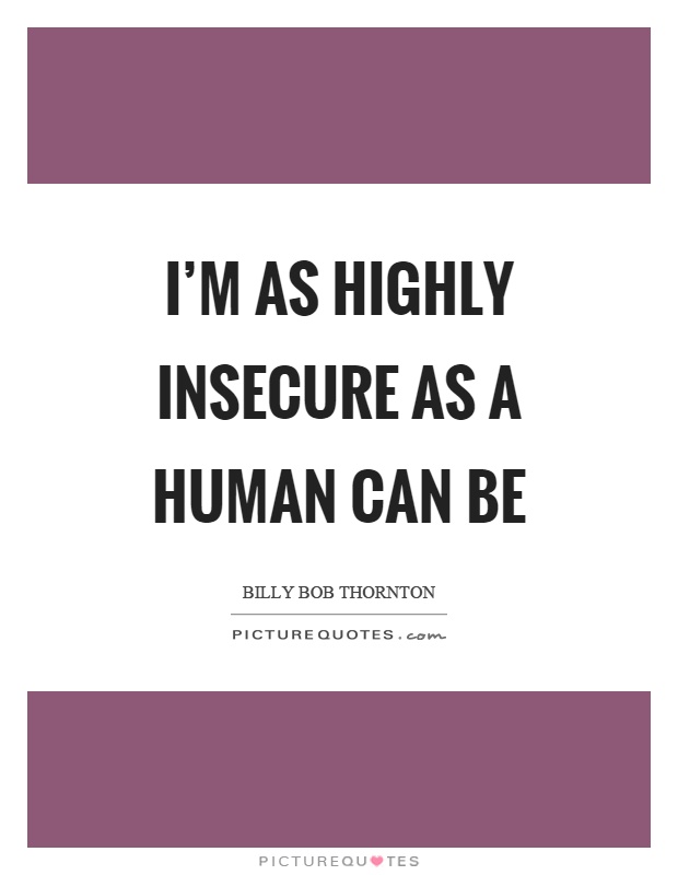 I’m as highly insecure as a human can be Picture Quote #1