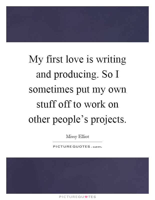 My first love is writing and producing. So I sometimes put my own stuff off to work on other people’s projects Picture Quote #1