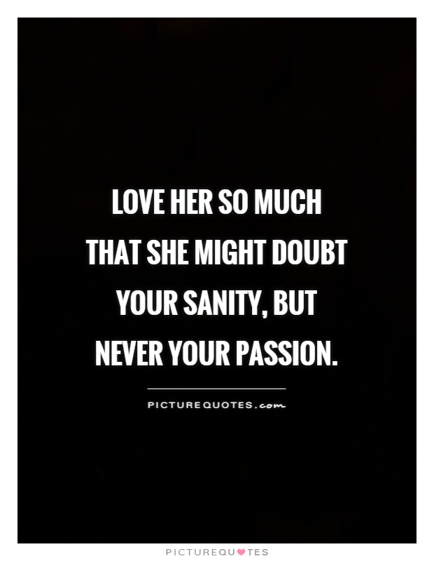 Love her so much that she might doubt your sanity, but never your passion Picture Quote #1