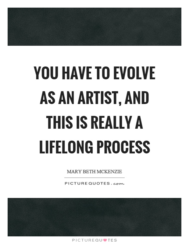 You have to evolve as an artist, and this is really a lifelong process Picture Quote #1