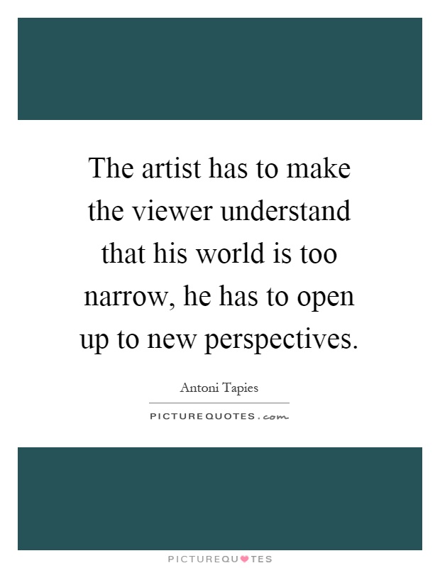 The artist has to make the viewer understand that his world is too narrow, he has to open up to new perspectives Picture Quote #1
