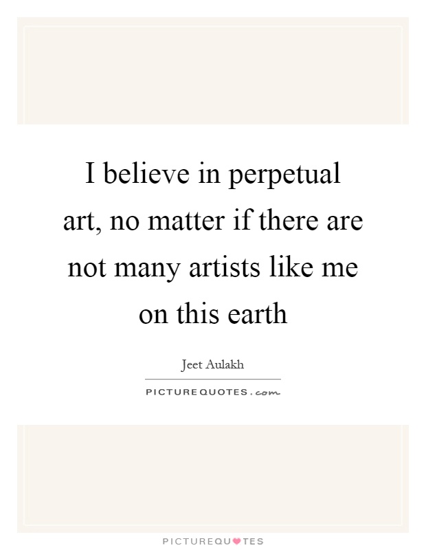 I believe in perpetual art, no matter if there are not many artists like me on this earth Picture Quote #1