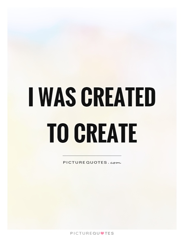 I was created to create Picture Quote #1