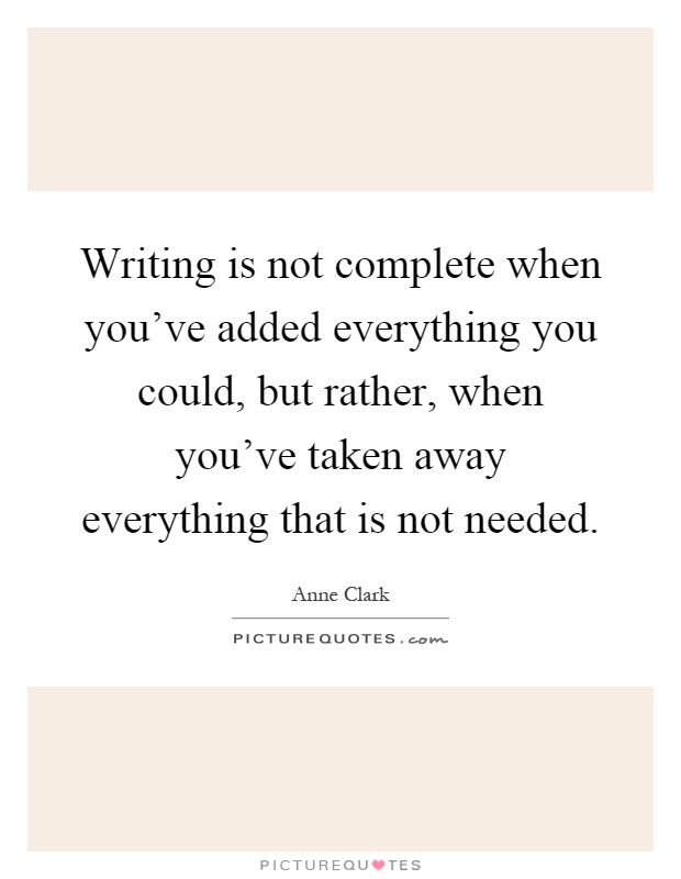 Writing is not complete when you’ve added everything you could, but rather, when you’ve taken away everything that is not needed Picture Quote #1