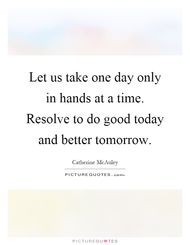 Let us take one day only in hands at a time. Resolve to do good today and better tomorrow Picture Quote #1