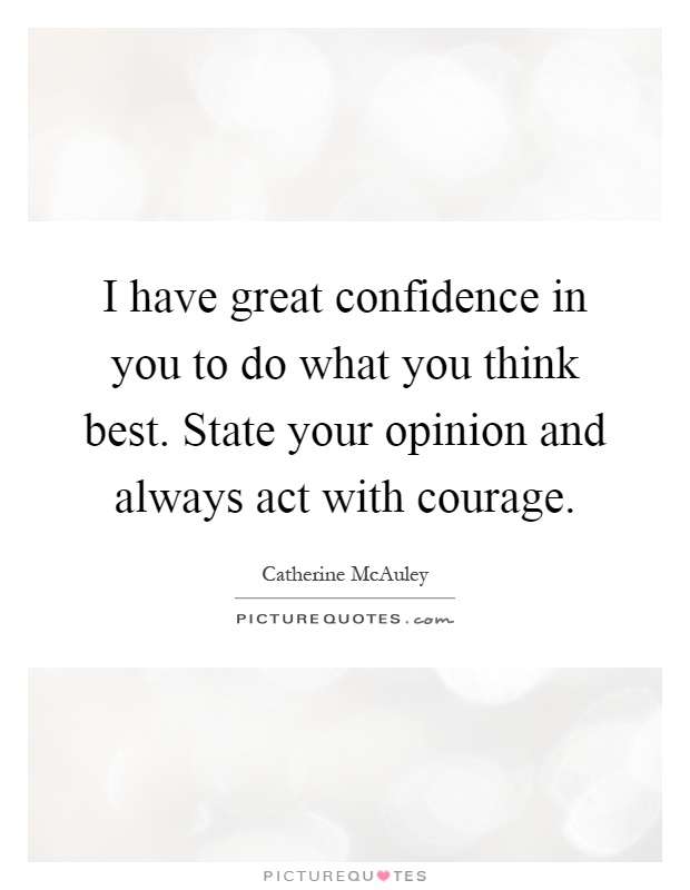 I have great confidence in you to do what you think best. State your opinion and always act with courage Picture Quote #1