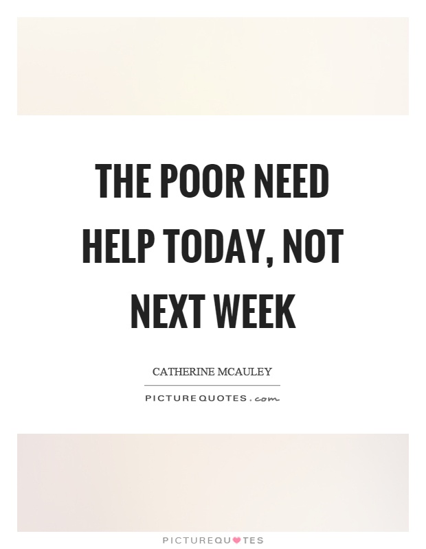 The poor need help today, not next week Picture Quote #1