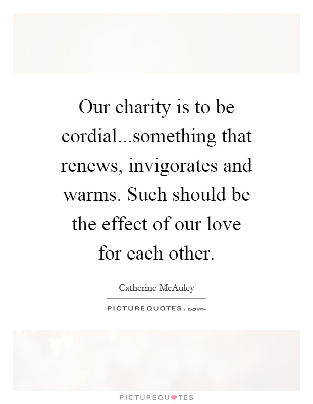 Our charity is to be cordial...something that renews, invigorates and warms. Such should be the effect of our love for each other Picture Quote #1