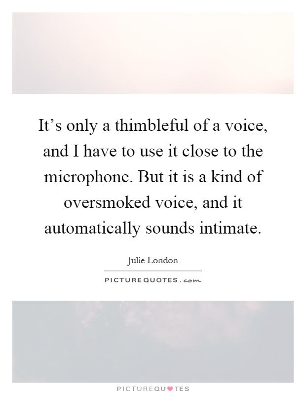It’s only a thimbleful of a voice, and I have to use it close to the microphone. But it is a kind of oversmoked voice, and it automatically sounds intimate Picture Quote #1
