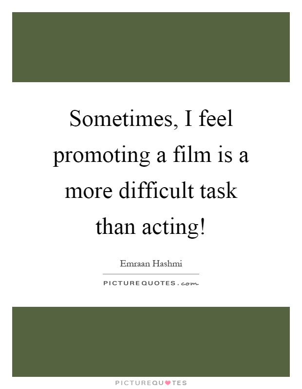 Sometimes, I feel promoting a film is a more difficult task than acting! Picture Quote #1