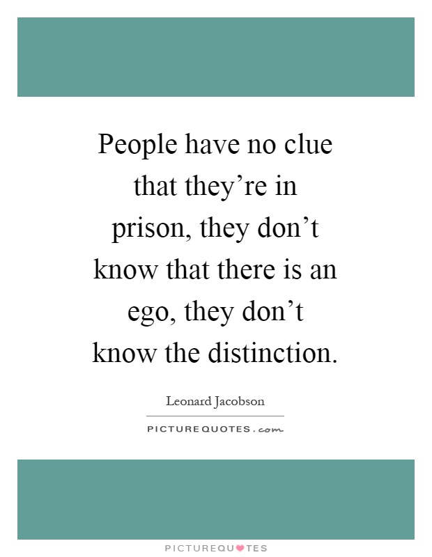 People have no clue that they’re in prison, they don’t know that there is an ego, they don’t know the distinction Picture Quote #1