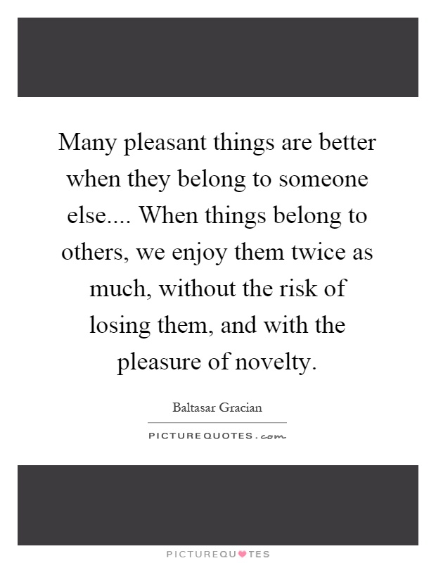 Many pleasant things are better when they belong to someone else.... When things belong to others, we enjoy them twice as much, without the risk of losing them, and with the pleasure of novelty Picture Quote #1