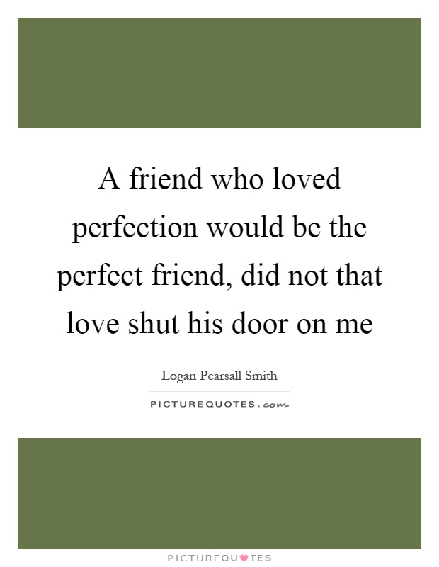 A friend who loved perfection would be the perfect friend, did not that love shut his door on me Picture Quote #1