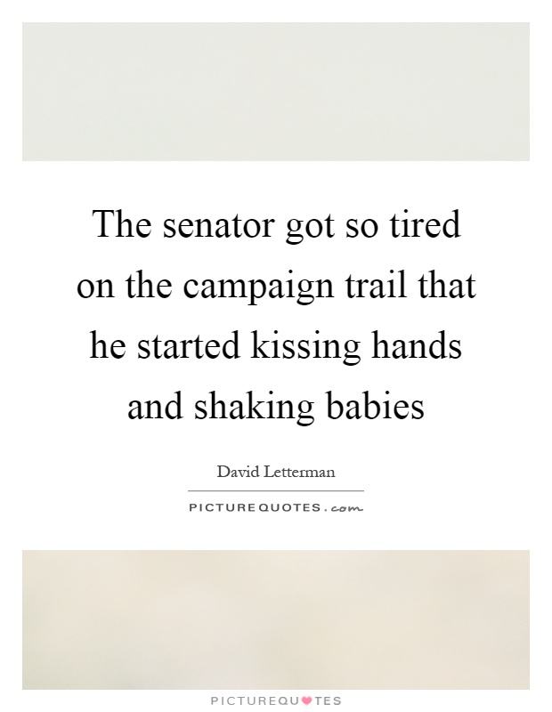 The senator got so tired on the campaign trail that he started kissing hands and shaking babies Picture Quote #1