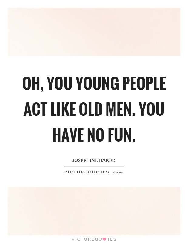 Oh, you young people act like old men. You have no fun Picture Quote #1