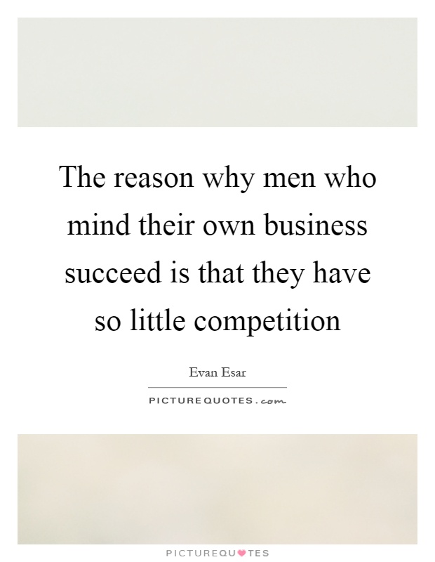 The reason why men who mind their own business succeed is that they have so little competition Picture Quote #1