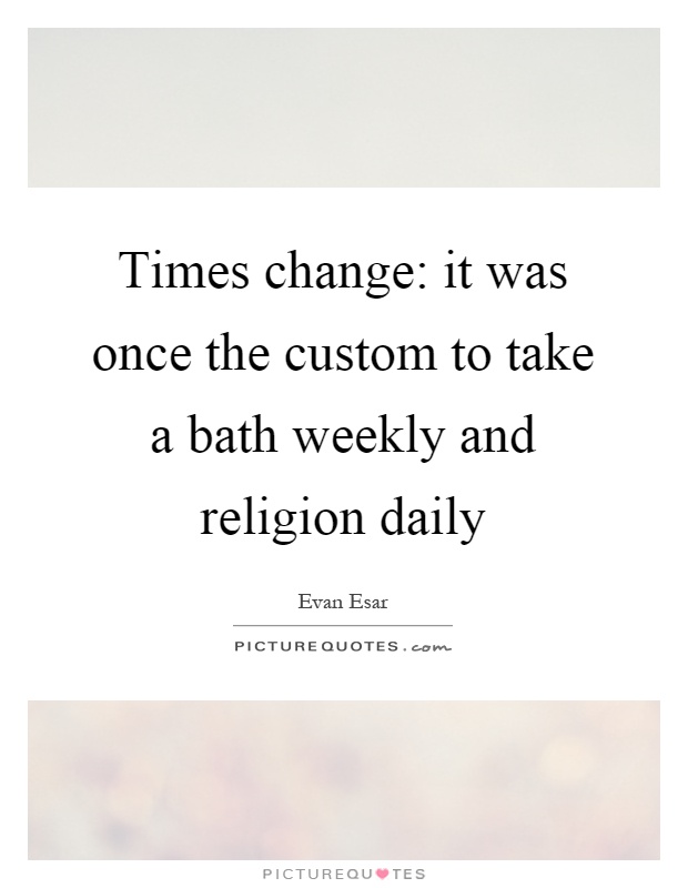 Times change: it was once the custom to take a bath weekly and religion daily Picture Quote #1