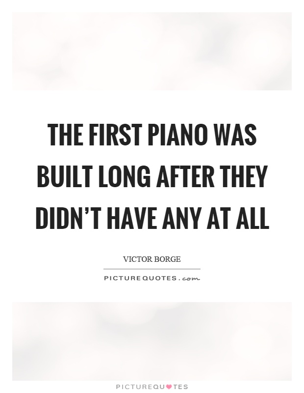 The first piano was built long after they didn’t have any at all Picture Quote #1