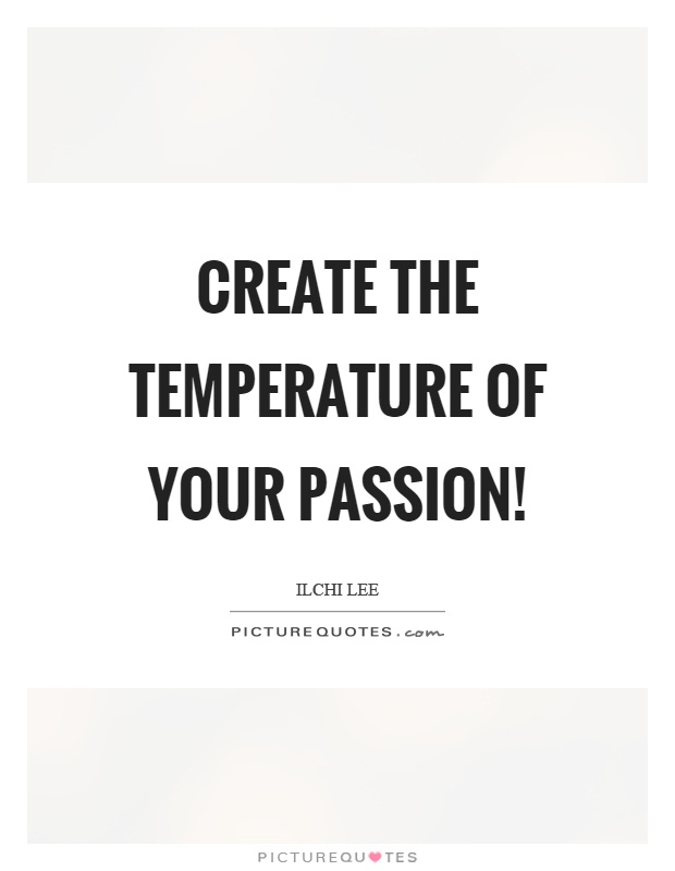 Create the temperature of your passion! Picture Quote #1