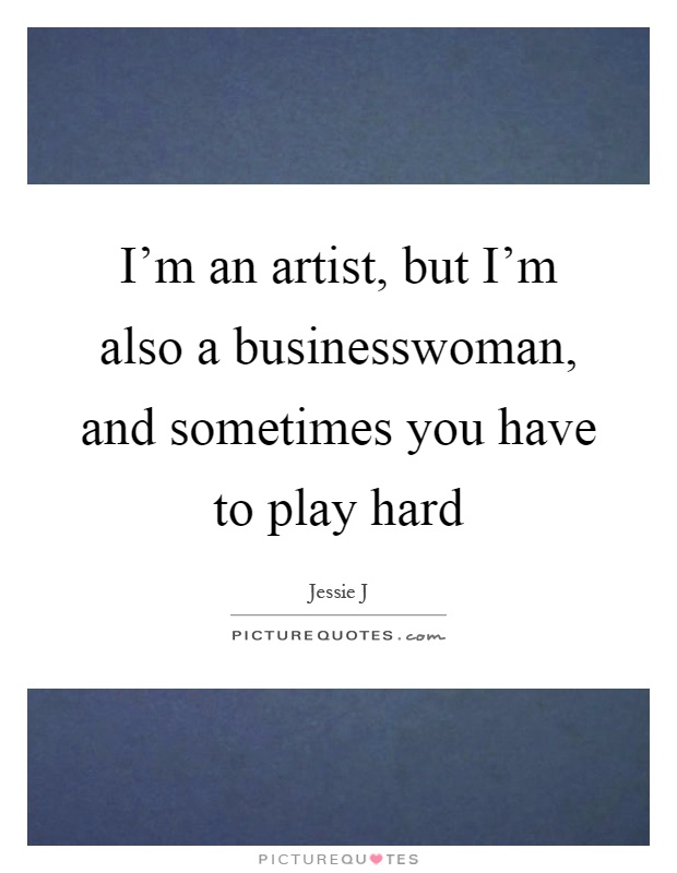I’m an artist, but I’m also a businesswoman, and sometimes you have to play hard Picture Quote #1