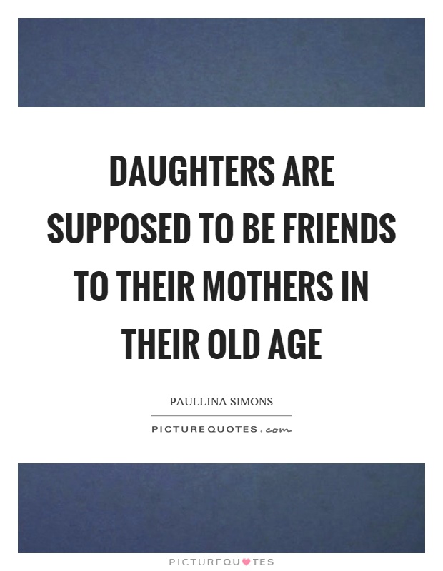 Daughters are supposed to be friends to their mothers in their old age Picture Quote #1