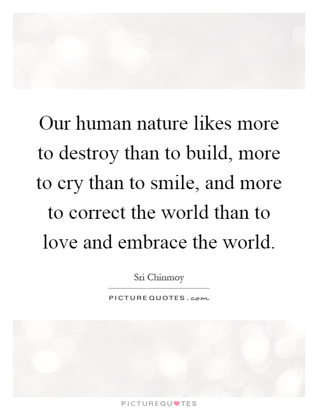 Our human nature likes more to destroy than to build, more to cry than to smile, and more to correct the world than to love and embrace the world Picture Quote #1