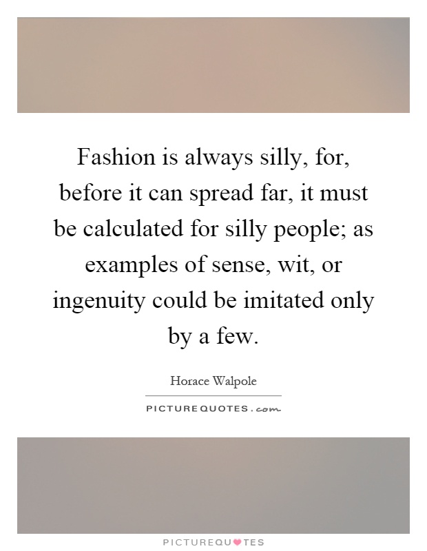 Fashion is always silly, for, before it can spread far, it must be calculated for silly people; as examples of sense, wit, or ingenuity could be imitated only by a few Picture Quote #1