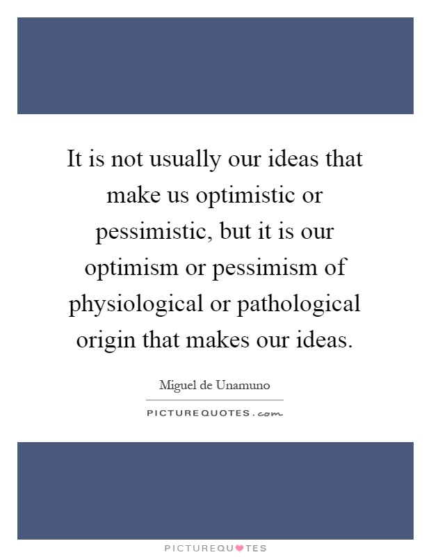 It is not usually our ideas that make us optimistic or pessimistic, but it is our optimism or pessimism of physiological or pathological origin that makes our ideas Picture Quote #1